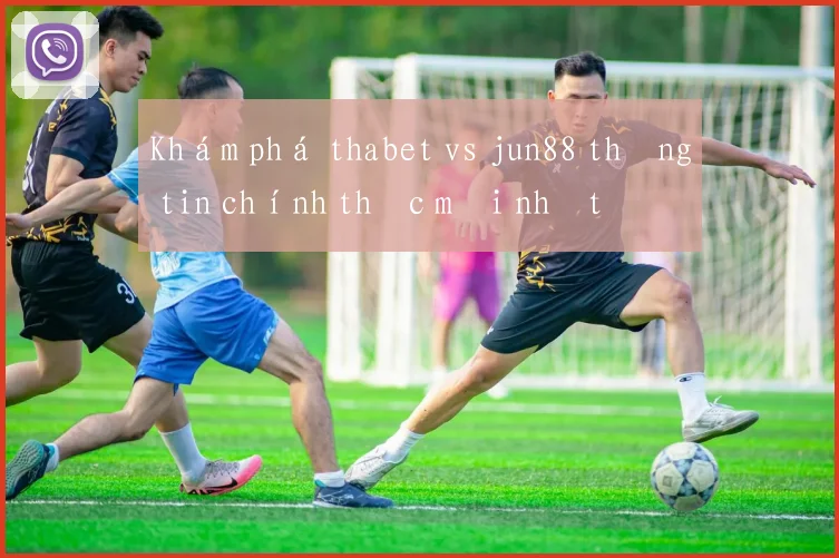 Khám phá thabet vs jun88 thông tin chính thức mới nhất
