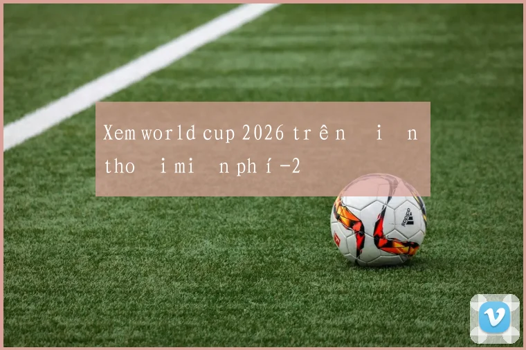 Xem world cup 2026 trên điện thoại miễn phí
