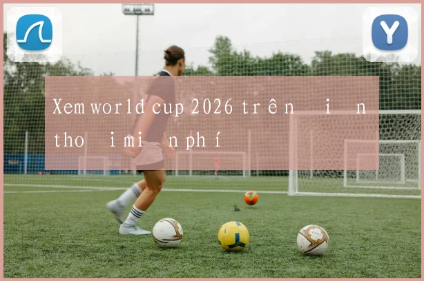 Xem world cup 2026 trên điện thoại miễn phí
